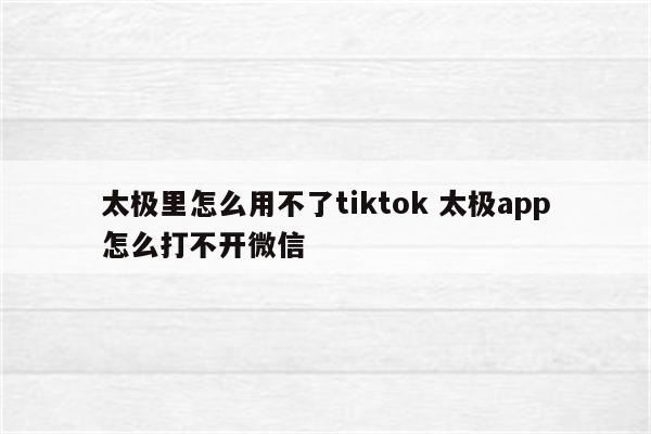 太极里怎么用不了tiktok 太极app怎么打不开微信