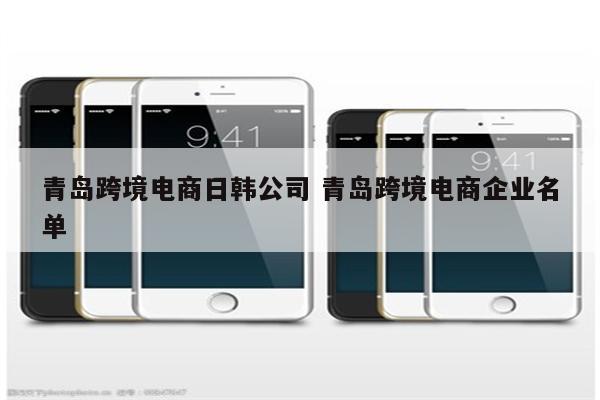 青岛跨境电商日韩公司 青岛跨境电商企业名单