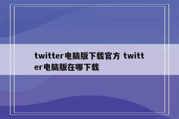 twitter电脑版下载官方 twitter电脑版在哪下载