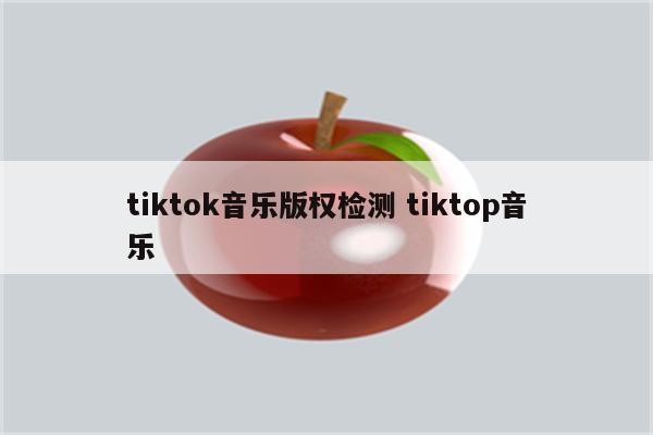 tiktok音乐版权检测 tiktop音乐