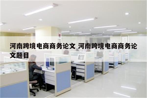 河南跨境电商商务论文 河南跨境电商商务论文题目