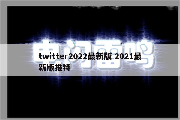 twitter2022最新版 2021最新版推特