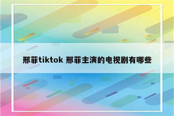 邢菲tiktok 邢菲主演的电视剧有哪些