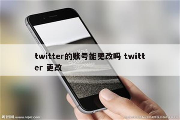 twitter的账号能更改吗 twitter 更改