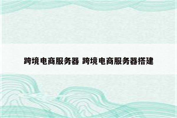 跨境电商服务器 跨境电商服务器搭建