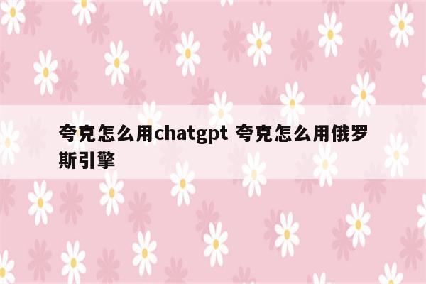 夸克怎么用chatgpt 夸克怎么用俄罗斯引擎