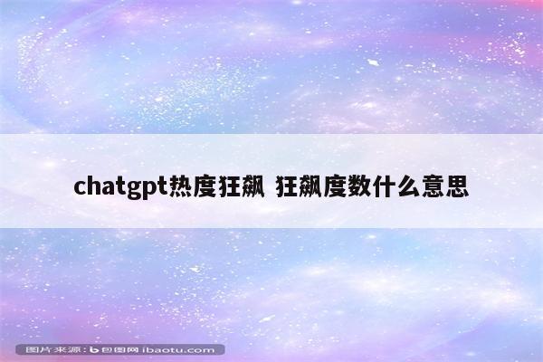 chatgpt热度狂飙 狂飙度数什么意思