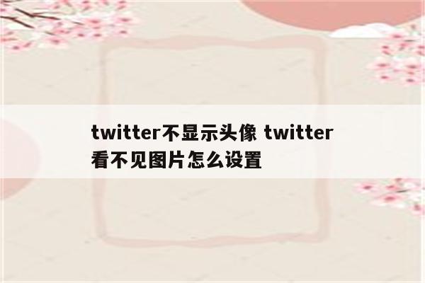 twitter不显示头像 twitter看不见图片怎么设置