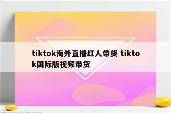 tiktok海外直播红人带货 tiktok国际版视频带货