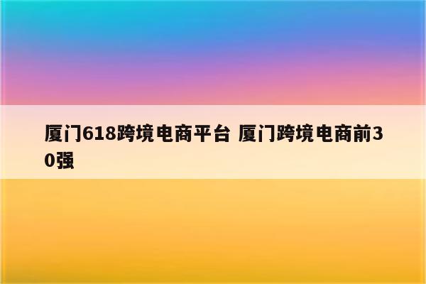 厦门618跨境电商平台 厦门跨境电商前30强