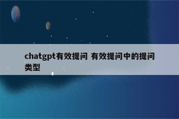 chatgpt有效提问 有效提问中的提问类型