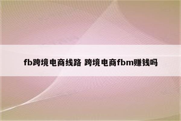 fb跨境电商线路 跨境电商fbm赚钱吗