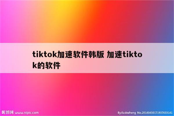 tiktok加速软件韩版 加速tiktok的软件