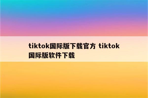 tiktok国际版下载官方 tiktok国际版软件下载