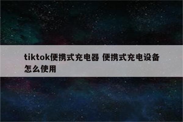 tiktok便携式充电器 便携式充电设备怎么使用