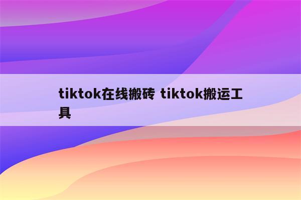 tiktok在线搬砖 tiktok搬运工具