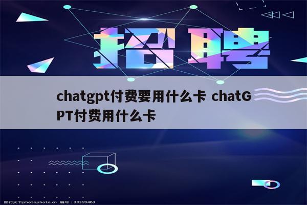 chatgpt付费要用什么卡 chatGPT付费用什么卡