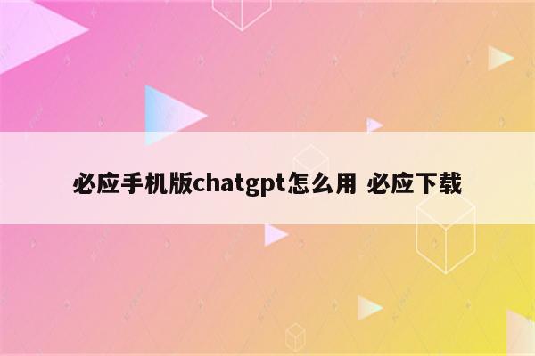 必应手机版chatgpt怎么用 必应下载