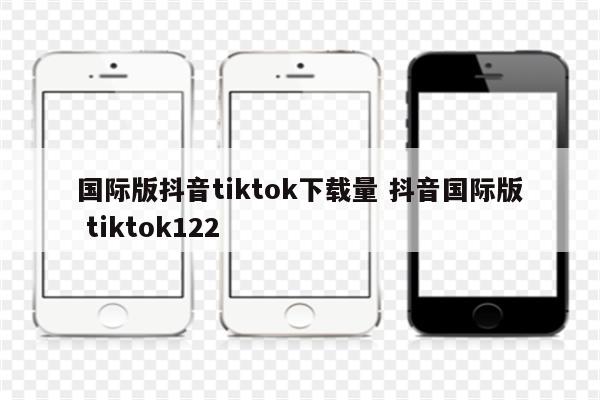 国际版抖音tiktok下载量 抖音国际版 tiktok122