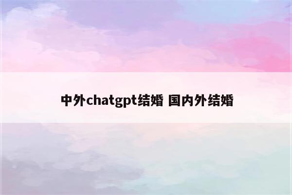 中外chatgpt结婚 国内外结婚