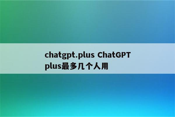 chatgpt.plus ChatGPTplus最多几个人用