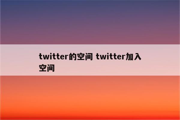 twitter的空间 twitter加入空间