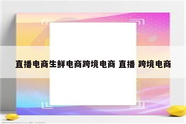 直播电商生鲜电商跨境电商 直播 跨境电商