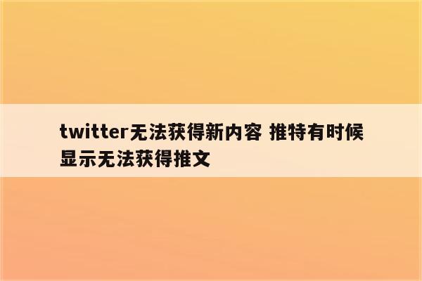 twitter无法获得新内容 推特有时候显示无法获得推文
