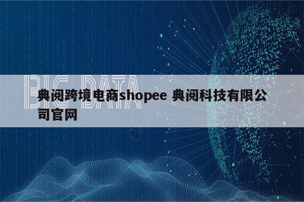 典阅跨境电商shopee 典阅科技有限公司官网