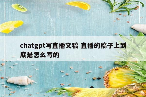 chatgpt写直播文稿 直播的稿子上到底是怎么写的