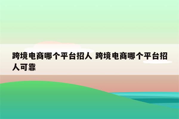 跨境电商哪个平台招人 跨境电商哪个平台招人可靠