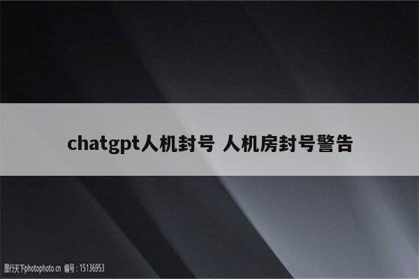 chatgpt人机封号 人机房封号警告