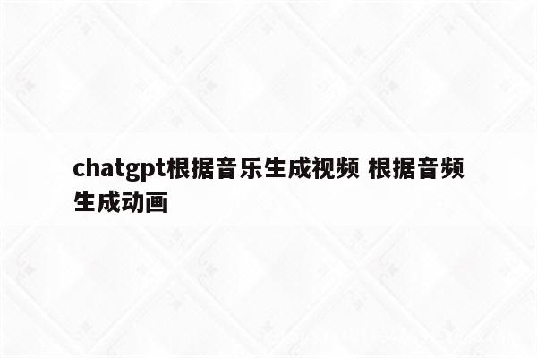chatgpt根据音乐生成视频 根据音频生成动画