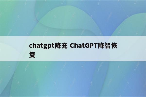 chatgpt降充 ChatGPT降智恢复
