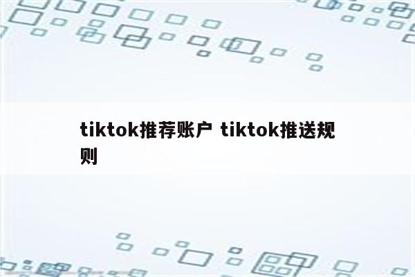 tiktok推荐账户 tiktok推送规则