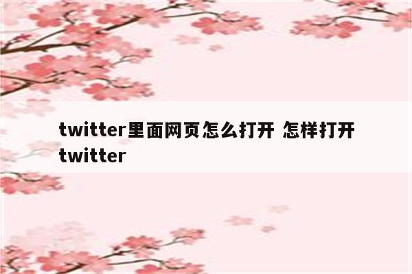 twitter里面网页怎么打开 怎样打开twitter