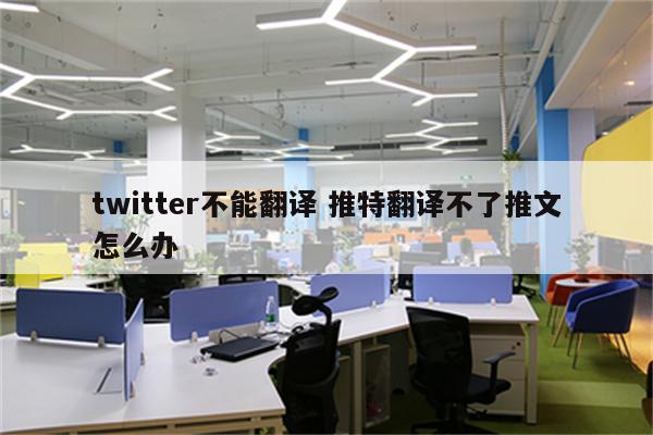 twitter不能翻译 推特翻译不了推文怎么办