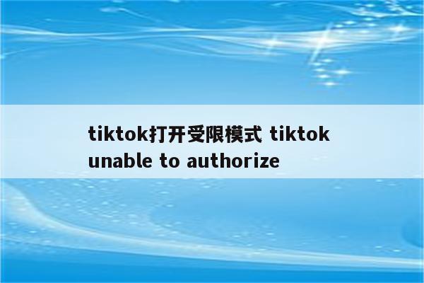 tiktok打开受限模式 tiktok unable to authorize