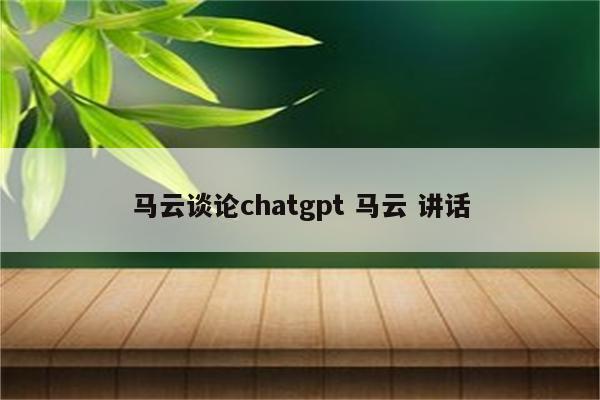 马云谈论chatgpt 马云 讲话