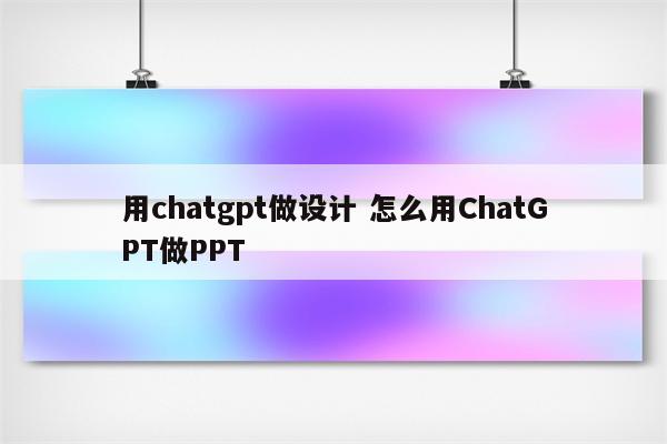 用chatgpt做设计 怎么用ChatGPT做PPT