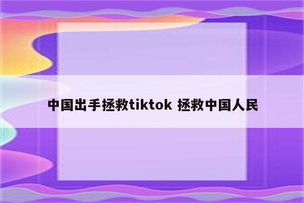 中国出手拯救tiktok 拯救中国人民