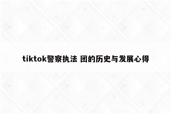 tiktok警察执法 团的历史与发展心得