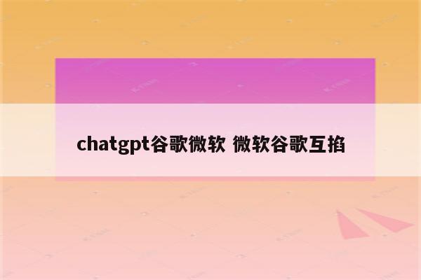 chatgpt谷歌微软 微软谷歌互掐