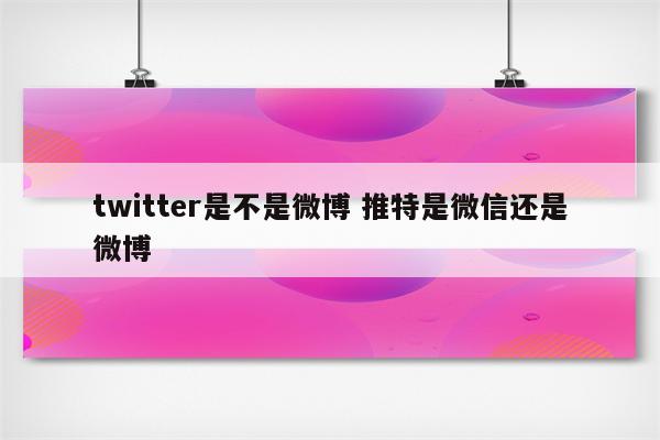 twitter是不是微博 推特是微信还是微博