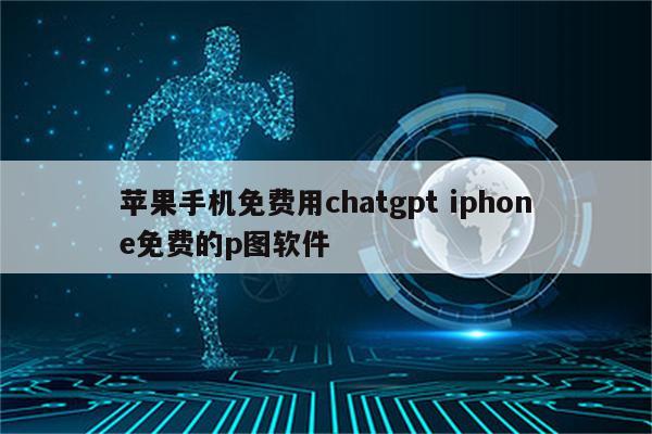 苹果手机免费用chatgpt iphone免费的p图软件