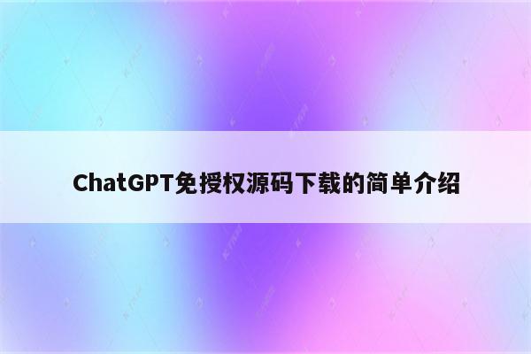 ChatGPT免授权源码下载的简单介绍
