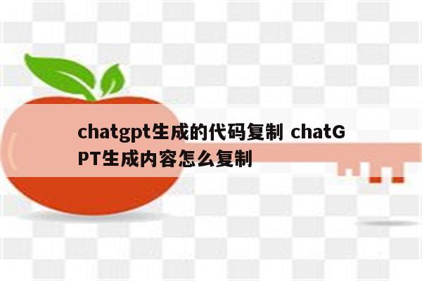 chatgpt生成的代码复制 chatGPT生成内容怎么复制