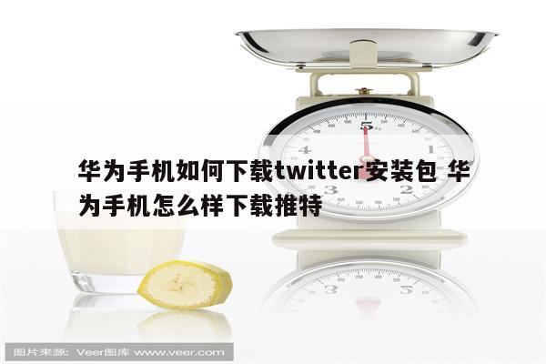 华为手机如何下载twitter安装包 华为手机怎么样下载推特