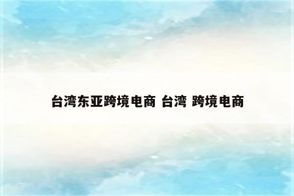 台湾东亚跨境电商 台湾 跨境电商
