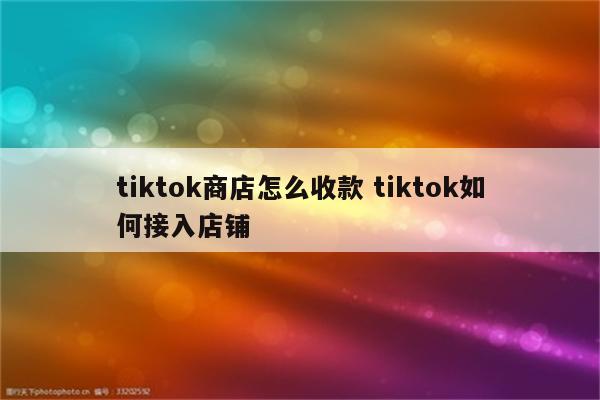 tiktok商店怎么收款 tiktok如何接入店铺